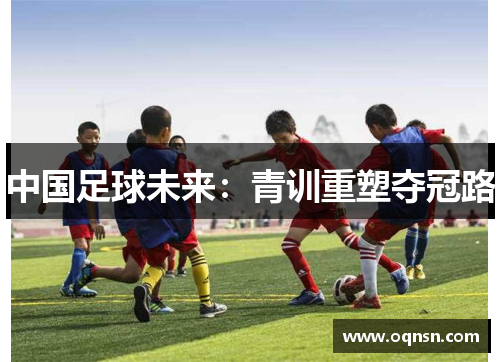 中国足球未来：青训重塑夺冠路